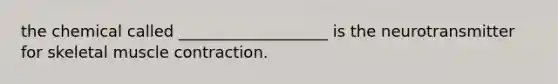 the chemical called ___________________ is the neurotransmitter for skeletal muscle contraction.