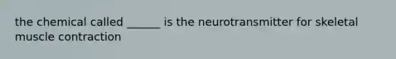 the chemical called ______ is the neurotransmitter for skeletal <a href='https://www.questionai.com/knowledge/k0LBwLeEer-muscle-contraction' class='anchor-knowledge'>muscle contraction</a>