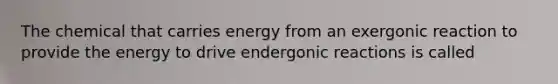 The chemical that carries energy from an exergonic reaction to provide the energy to drive endergonic reactions is called