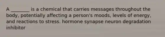 A ________ is a chemical that carries messages throughout the body, potentially affecting a person's moods, levels of energy, and reactions to stress. hormone synapse neuron degradation inhibitor