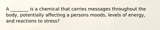 A ________ is a chemical that carries messages throughout the body, potentially affecting a persons moods, levels of energy, and reactions to stress?