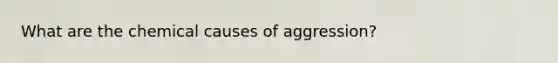 What are the chemical causes of aggression?