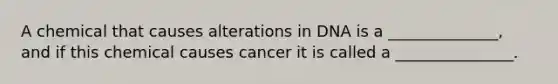 A chemical that causes alterations in DNA is a ______________, and if this chemical causes cancer it is called a _______________.