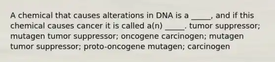 A chemical that causes alterations in DNA is a _____, and if this chemical causes cancer it is called a(n) _____. tumor suppressor; mutagen tumor suppressor; oncogene carcinogen; mutagen tumor suppressor; proto-oncogene mutagen; carcinogen