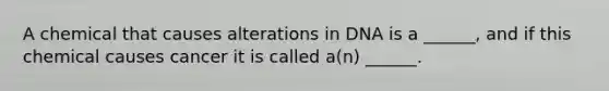 A chemical that causes alterations in DNA is a ______, and if this chemical causes cancer it is called a(n) ______.