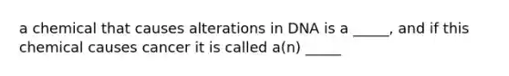 a chemical that causes alterations in DNA is a _____, and if this chemical causes cancer it is called a(n) _____