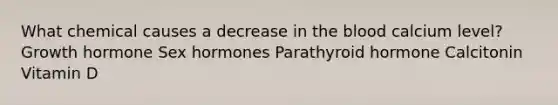 What chemical causes a decrease in <a href='https://www.questionai.com/knowledge/k7oXMfj7lk-the-blood' class='anchor-knowledge'>the blood</a> calcium level? Growth hormone Sex hormones Parathyroid hormone Calcitonin Vitamin D