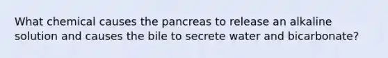 What chemical causes the pancreas to release an alkaline solution and causes the bile to secrete water and bicarbonate?