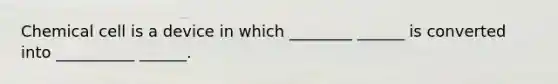 Chemical cell is a device in which ________ ______ is converted into __________ ______.