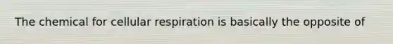 The chemical for cellular respiration is basically the opposite of