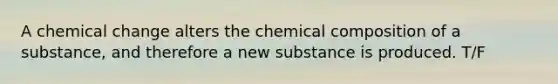 A chemical change alters the chemical composition of a substance, and therefore a new substance is produced. T/F