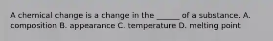 A chemical change is a change in the ______ of a substance. A. composition B. appearance C. temperature D. melting point