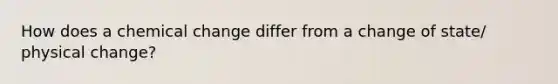 How does a chemical change differ from a change of state/ physical change?