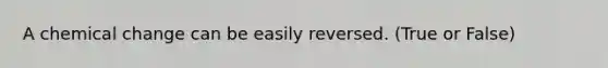 A chemical change can be easily reversed. (True or False)