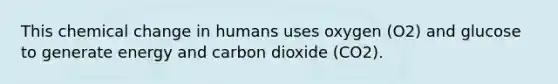 This chemical change in humans uses oxygen (O2) and glucose to generate energy and carbon dioxide (CO2).