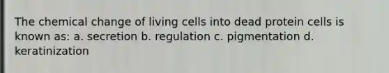 The chemical change of living cells into dead protein cells is known as: a. secretion b. regulation c. pigmentation d. keratinization