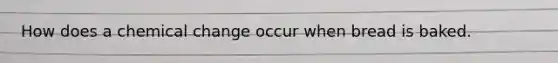 How does a chemical change occur when bread is baked.