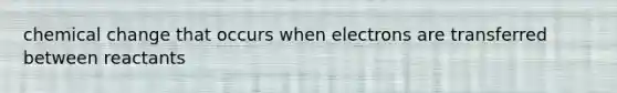 chemical change that occurs when electrons are transferred between reactants