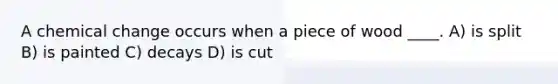 A chemical change occurs when a piece of wood ____. A) is split B) is painted C) decays D) is cut