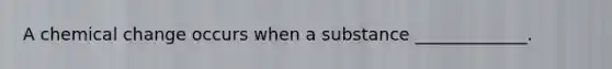 A chemical change occurs when a substance _____________.
