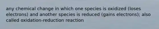 any chemical change in which one species is oxidized (loses electrons) and another species is reduced (gains electrons); also called oxidation-reduction reaction