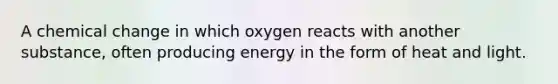 A chemical change in which oxygen reacts with another substance, often producing energy in the form of heat and light.