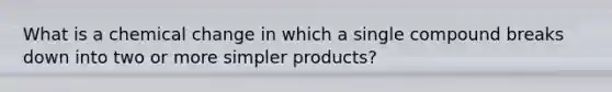 What is a chemical change in which a single compound breaks down into two or more simpler products?