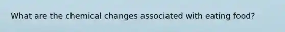 What are the chemical changes associated with eating food?