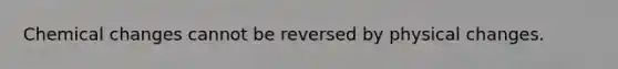 Chemical changes cannot be reversed by physical changes.