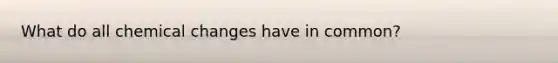 What do all chemical changes have in common?