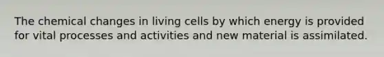 The chemical changes in living cells by which energy is provided for vital processes and activities and new material is assimilated.