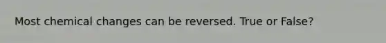 Most chemical changes can be reversed. True or False?