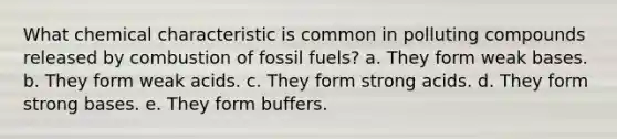 What chemical characteristic is common in polluting compounds released by combustion of fossil fuels? a. They form weak bases. b. They form weak acids. c. They form strong acids. d. They form strong bases. e. They form buffers.