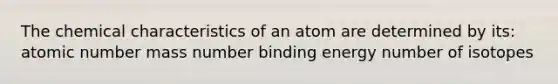 The chemical characteristics of an atom are determined by its: atomic number mass number binding energy number of isotopes