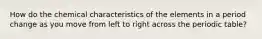 How do the chemical characteristics of the elements in a period change as you move from left to right across the periodic table?