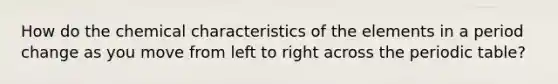 How do the chemical characteristics of the elements in a period change as you move from left to right across <a href='https://www.questionai.com/knowledge/kIrBULvFQz-the-periodic-table' class='anchor-knowledge'>the periodic table</a>?