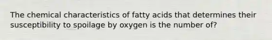 The chemical characteristics of fatty acids that determines their susceptibility to spoilage by oxygen is the number of?