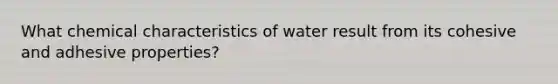 What chemical characteristics of water result from its cohesive and adhesive properties?