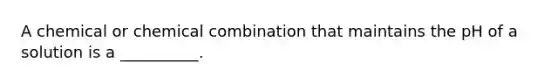 A chemical or chemical combination that maintains the pH of a solution is a __________.