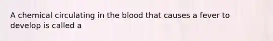 A chemical circulating in the blood that causes a fever to develop is called a