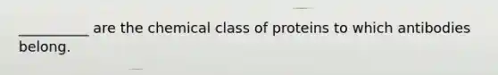 __________ are the chemical class of proteins to which antibodies belong.