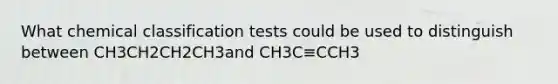 What chemical classification tests could be used to distinguish between CH3CH2CH2CH3and CH3C≡CCH3