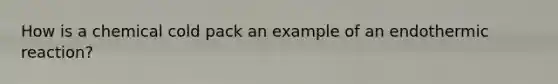 How is a chemical cold pack an example of an endothermic reaction?