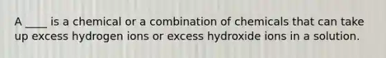 A ____ is a chemical or a combination of chemicals that can take up excess hydrogen ions or excess hydroxide ions in a solution.