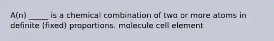 A(n) _____ is a chemical combination of two or more atoms in definite (fixed) proportions. molecule cell element