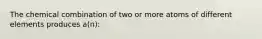 The chemical combination of two or more atoms of different elements produces a(n):