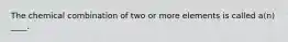 The chemical combination of two or more elements is called a(n) ____.