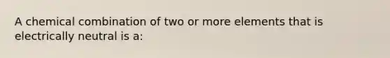 A chemical combination of two or more elements that is electrically neutral is a: