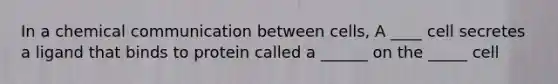 In a chemical communication between cells, A ____ cell secretes a ligand that binds to protein called a ______ on the _____ cell