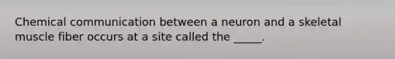 Chemical communication between a neuron and a skeletal muscle fiber occurs at a site called the _____.